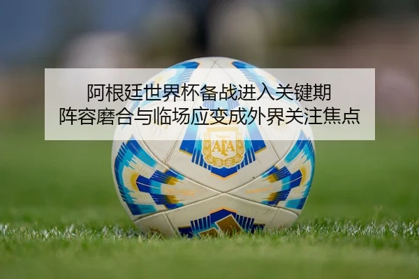 阿根廷世界杯备战进入关键期 阵容磨合与临场应变成外界关注焦点